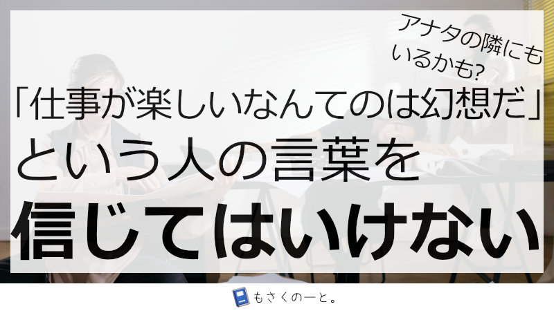 辛くて苦しいことをガマンすることだけが仕事だと思い込んでるアナタへ。「仕事が楽しい」は幻想ではない